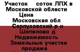 Участок 12 соток ЛПХ в Московской области › Цена ­ 800 000 - Московская обл., Серпуховский р-н, Шепилово д. Недвижимость » Земельные участки продажа   . Московская обл.